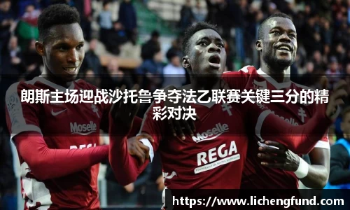 朗斯主场迎战沙托鲁争夺法乙联赛关键三分的精彩对决